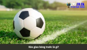 Kèo giao bóng trước là gì?